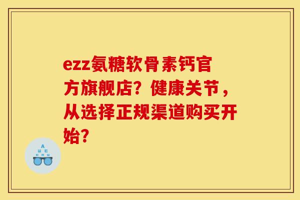 ezz氨糖软骨素钙官方旗舰店？健康关节，从选择正规渠道购买开始？-第1张图片-关节骑士