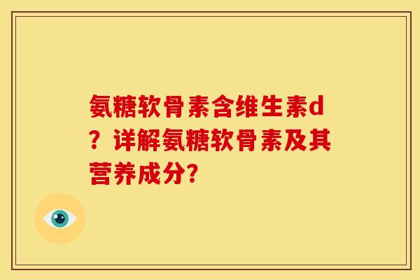 氨糖软骨素含维生素d？详解氨糖软骨素及其营养成分？