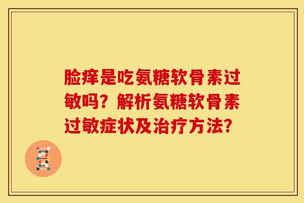 脸痒是吃氨糖软骨素过敏吗?解析氨糖软骨素过敏症状及治疗方法?-第1张图片-关节骑士 脸痒是吃氨糖软骨素过敏吗?解析氨糖软骨素过敏症状及治疗方法?-第1张图片-关节骑士