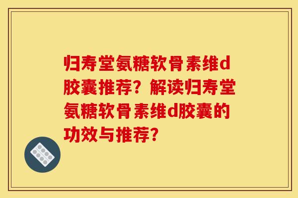 归寿堂氨糖软骨素维d胶囊推荐?解读归寿堂氨糖软骨素维d胶囊的功效与推荐?-第1张图片-关节骑士 归寿堂氨糖软骨素维d胶囊推荐?解读归寿堂氨糖软骨素维d胶囊的功效与推荐?-第1张图片-关节骑士