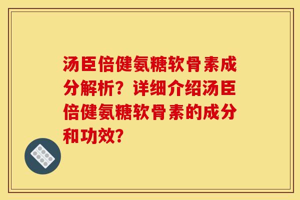 汤臣倍健氨糖软骨素成分解析？详细介绍汤臣倍健氨糖软骨素的成分和功效？