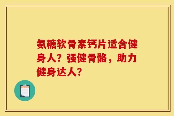 氨糖软骨素钙片适合健身人?强健骨骼,助力健身达人?-第1张图片-关节骑士 氨糖软骨素钙片适合健身人?强健骨骼,助力健身达人?-第1张图片-关节骑士