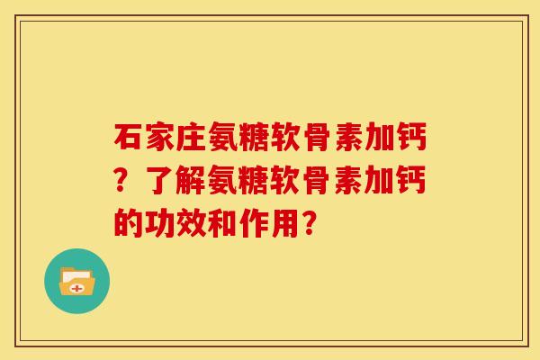 石家庄氨糖软骨素加钙？了解氨糖软骨素加钙的功效和作用？-第1张图片-关节骑士