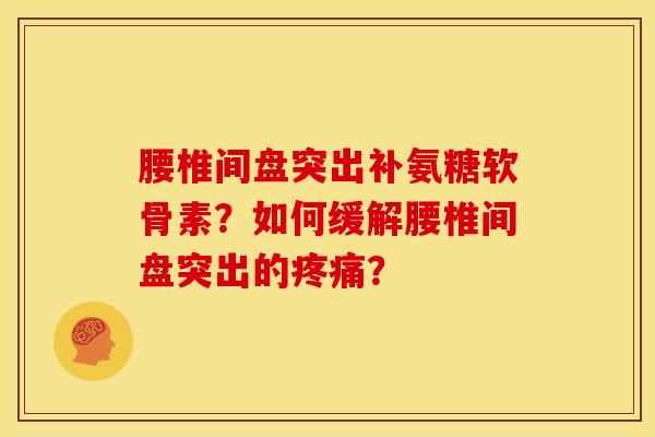 腰椎间盘突出补氨糖软骨素？如何缓解腰椎间盘突出的疼痛？-第1张图片-关节骑士