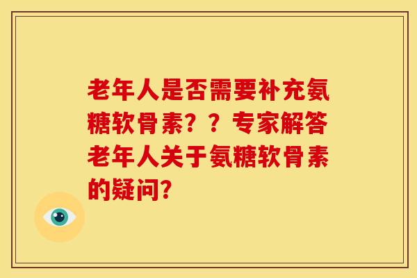 老年人是否需要补充氨糖软骨素？？专家解答老年人关于氨糖软骨素的疑问？