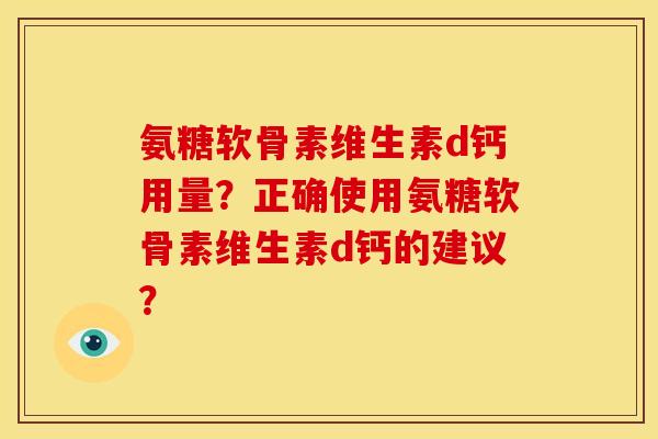 氨糖软骨素维生素d钙用量？正确使用氨糖软骨素维生素d钙的建议？
