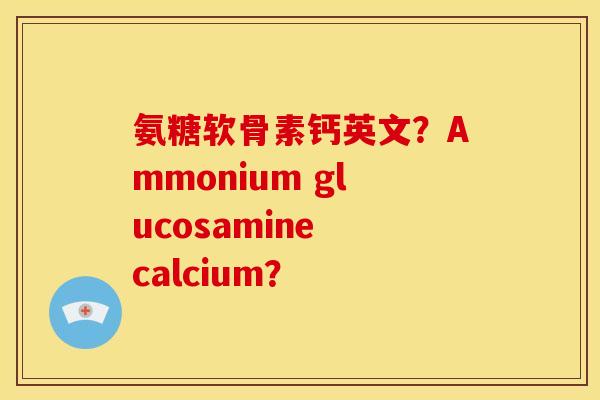 氨糖软骨素钙英文？Ammonium glucosamine calcium？
