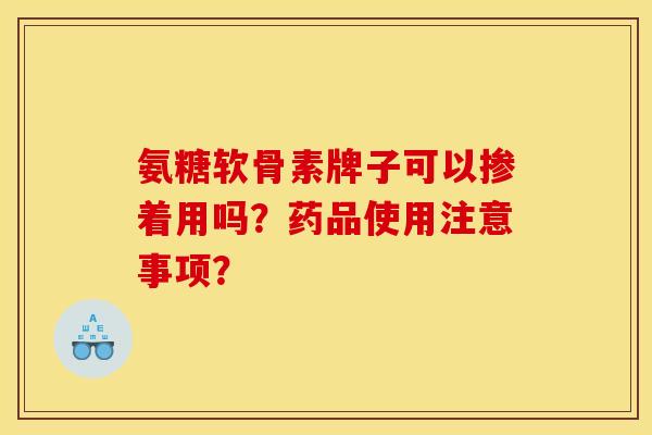 氨糖软骨素牌子可以掺着用吗?药品使用注意事项?-第1张图片-关节骑士 氨糖软骨素牌子可以掺着用吗?药品使用注意事项?-第1张图片-关节骑士