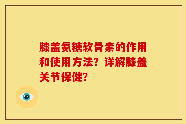 膝盖氨糖软骨素的作用和使用方法？详解膝盖关节保健？