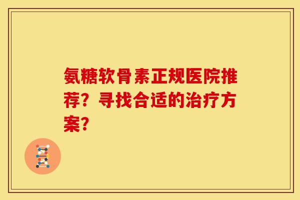 氨糖软骨素正规医院推荐？寻找合适的治疗方案？