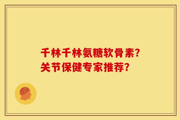 千林千林氨糖软骨素？关节保健专家推荐？-第1张图片-关节骑士