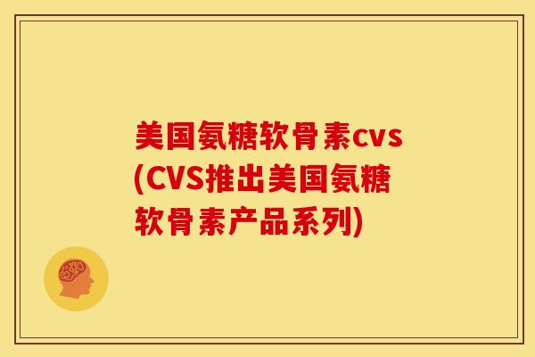 美国氨糖软骨素cvs(CVS推出美国氨糖软骨素产品系列)