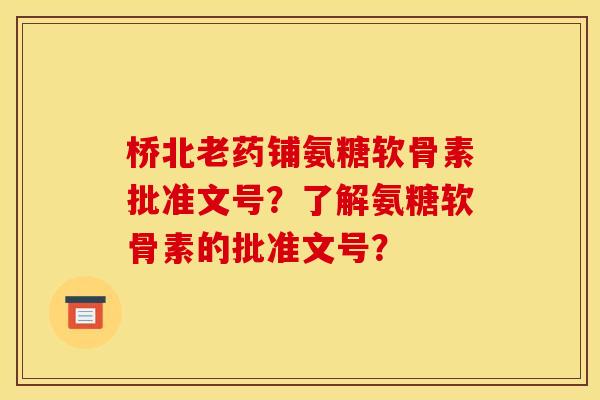 桥北老药铺氨糖软骨素批准文号？了解氨糖软骨素的批准文号？