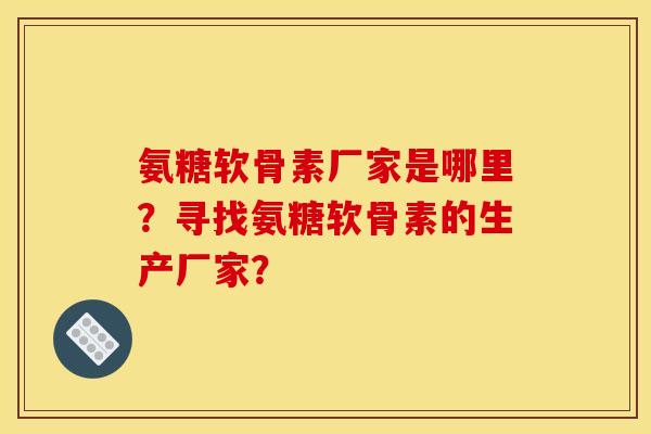 氨糖软骨素厂家是哪里？寻找氨糖软骨素的生产厂家？