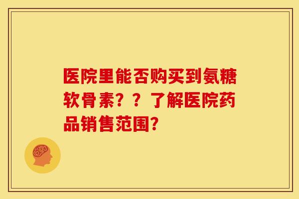 医院里能否购买到氨糖软骨素??了解医院药品销售范围?-第1张图片-关节骑士 医院里能否购买到氨糖软骨素??了解医院药品销售范围?-第1张图片-关节骑士