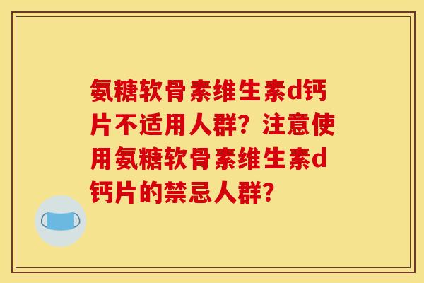 氨糖软骨素维生素d钙片不适用人群？注意使用氨糖软骨素维生素d钙片的禁忌人群？