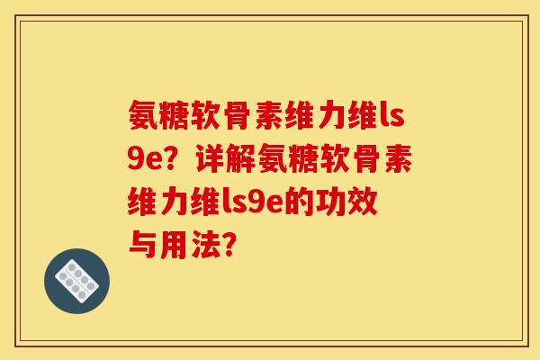 氨糖软骨素维力维ls9e？详解氨糖软骨素维力维ls9e的功效与用法？