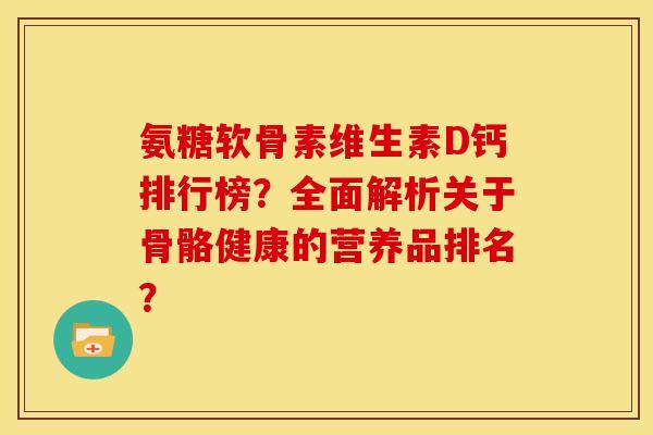 氨糖软骨素维生素D钙排行榜？全面解析关于骨骼健康的营养品排名？