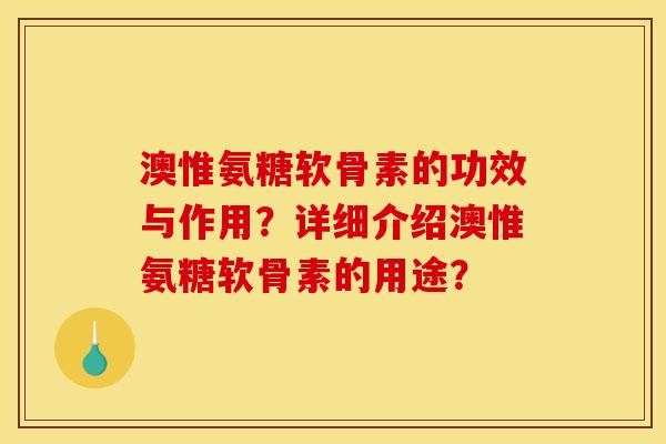澳惟氨糖软骨素的功效与作用？详细介绍澳惟氨糖软骨素的用途？-第1张图片-关节骑士