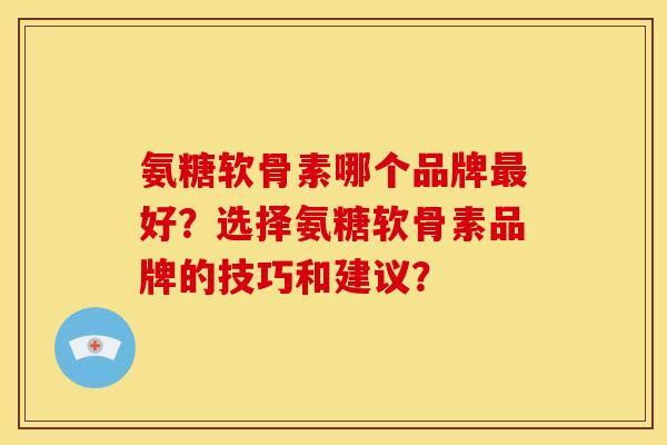 氨糖软骨素哪个品牌最好？选择氨糖软骨素品牌的技巧和建议？