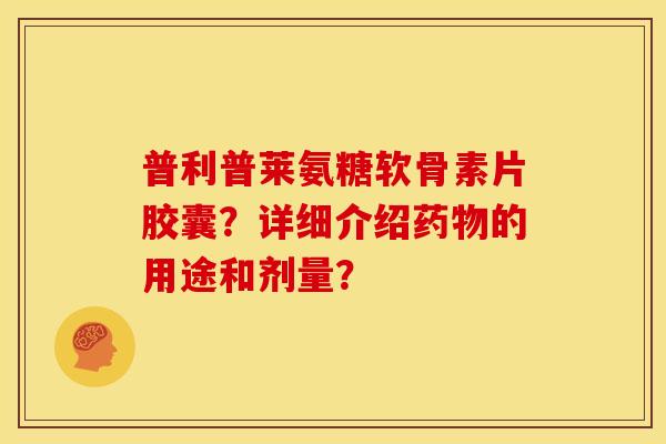 普利普莱氨糖软骨素片胶囊？详细介绍药物的用途和剂量？