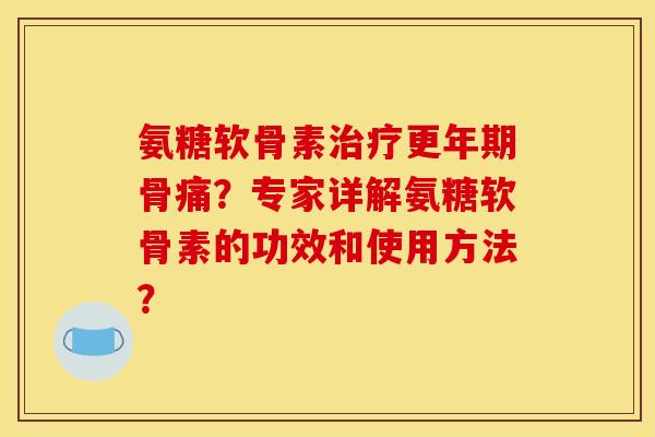 氨糖软骨素治疗更年期骨痛？专家详解氨糖软骨素的功效和使用方法？