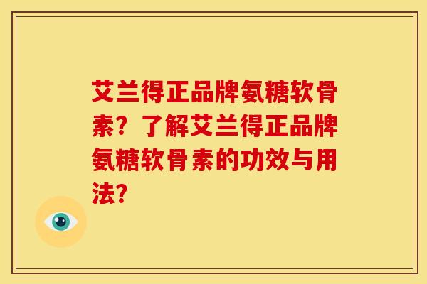 艾兰得正品牌氨糖软骨素？了解艾兰得正品牌氨糖软骨素的功效与用法？