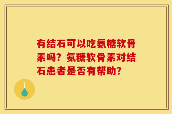 有结石可以吃氨糖软骨素吗?氨糖软骨素对结石患者是否有帮助?-第1张图片-关节骑士 有结石可以吃氨糖软骨素吗?氨糖软骨素对结石患者是否有帮助?-第1张图片-关节骑士