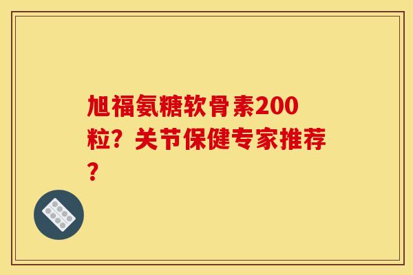 旭福氨糖软骨素200粒?关节保健专家推荐?-第1张图片-关节骑士 旭福氨糖软骨素200粒?关节保健专家推荐?-第1张图片-关节骑士