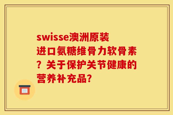 swisse澳洲原装进口氨糖维骨力软骨素？关于保护关节健康的营养补充品？-第1张图片-关节骑士