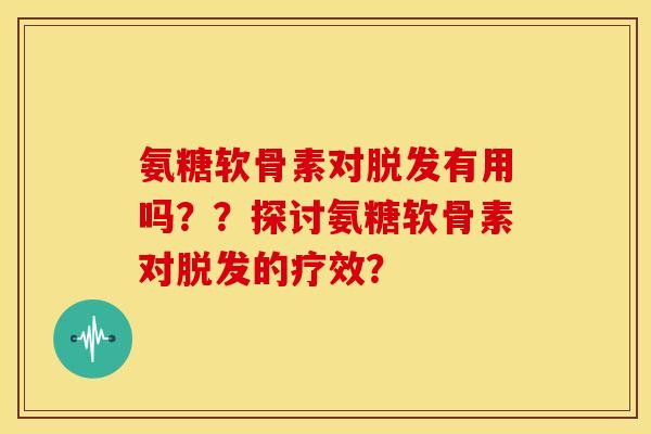 氨糖软骨素对脱发有用吗？？探讨氨糖软骨素对脱发的疗效？