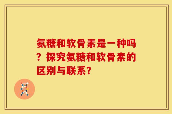 氨糖和软骨素是一种吗？探究氨糖和软骨素的区别与联系？