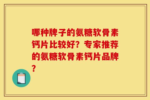 哪种牌子的氨糖软骨素钙片比较好？专家推荐的氨糖软骨素钙片品牌？