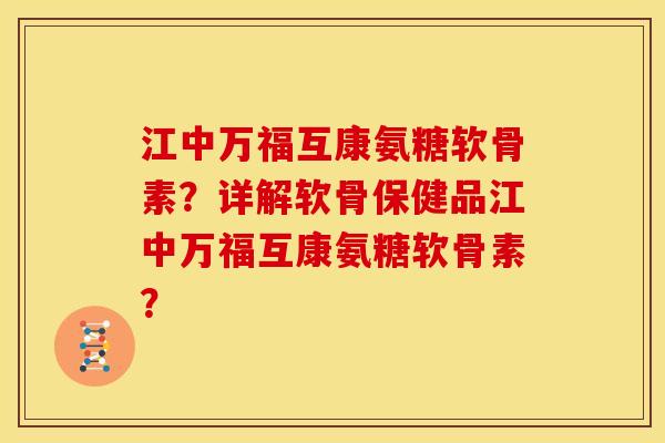 江中万福互康氨糖软骨素？详解软骨保健品江中万福互康氨糖软骨素？