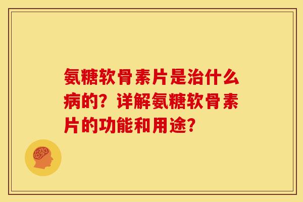 氨糖软骨素片是治什么病的？详解氨糖软骨素片的功能和用途？