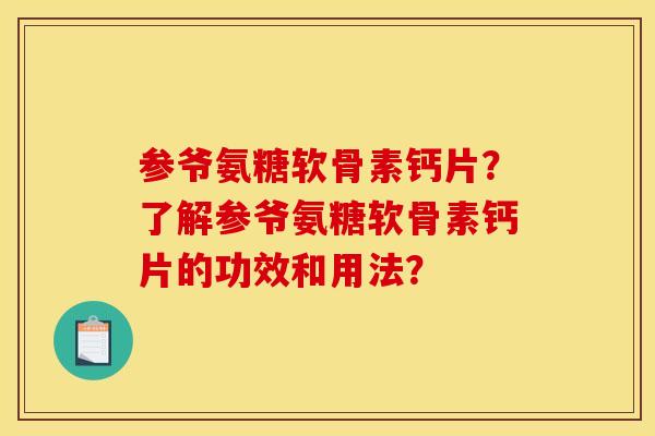 参爷氨糖软骨素钙片？了解参爷氨糖软骨素钙片的功效和用法？