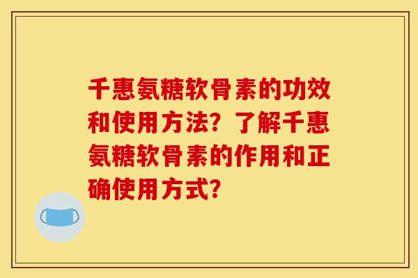 千惠氨糖软骨素的功效和使用方法？了解千惠氨糖软骨素的作用和正确使用方式？