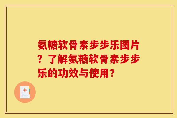 氨糖软骨素步步乐图片？了解氨糖软骨素步步乐的功效与使用？