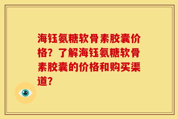 海钰氨糖软骨素胶囊价格?了解海钰氨糖软骨素胶囊的价格和购买渠道?-第1张图片-关节骑士 海钰氨糖软骨素胶囊价格?了解海钰氨糖软骨素胶囊的价格和购买渠道?-第1张图片-关节骑士