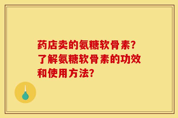 药店卖的氨糖软骨素?了解氨糖软骨素的功效和使用方法?-第1张图片-关节骑士 药店卖的氨糖软骨素?了解氨糖软骨素的功效和使用方法?-第1张图片-关节骑士