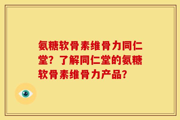 氨糖软骨素维骨力同仁堂？了解同仁堂的氨糖软骨素维骨力产品？-第1张图片-关节骑士