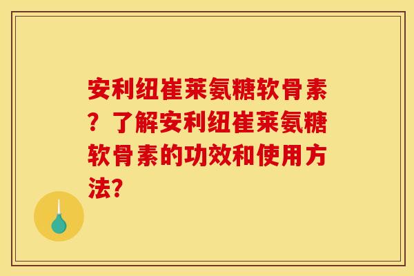 安利纽崔莱氨糖软骨素?了解安利纽崔莱氨糖软骨素的功效和使用方法?-第1张图片-关节骑士 安利纽崔莱氨糖软骨素?了解安利纽崔莱氨糖软骨素的功效和使用方法?-第1张图片-关节骑士