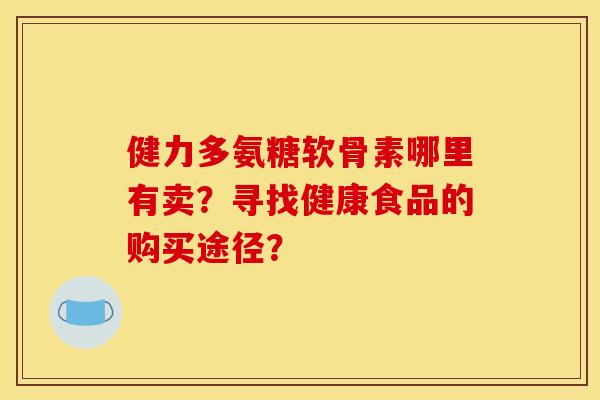 健力多氨糖软骨素哪里有卖？寻找健康食品的购买途径？