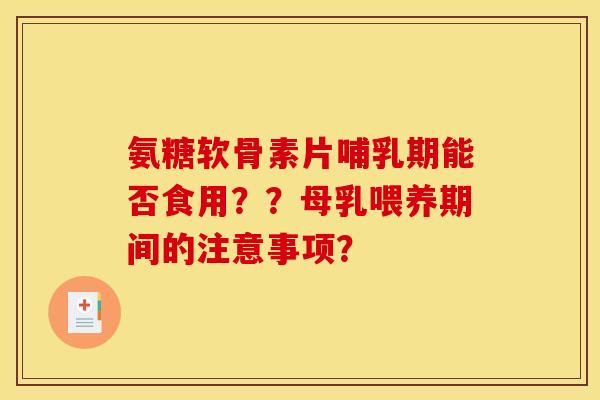 氨糖软骨素片哺乳期能否食用？？母乳喂养期间的注意事项？