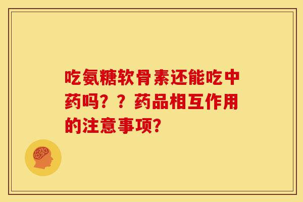 吃氨糖软骨素还能吃中药吗？？药品相互作用的注意事项？