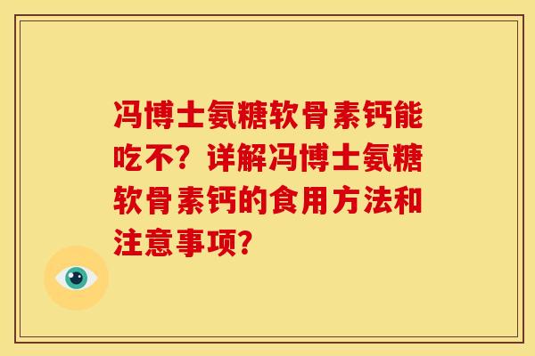 冯博士氨糖软骨素钙能吃不？详解冯博士氨糖软骨素钙的食用方法和注意事项？