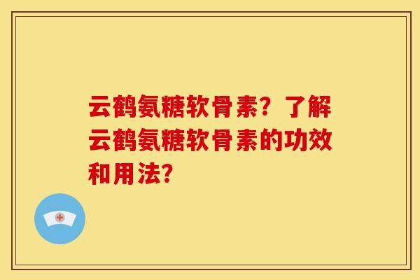 云鹤氨糖软骨素？了解云鹤氨糖软骨素的功效和用法？