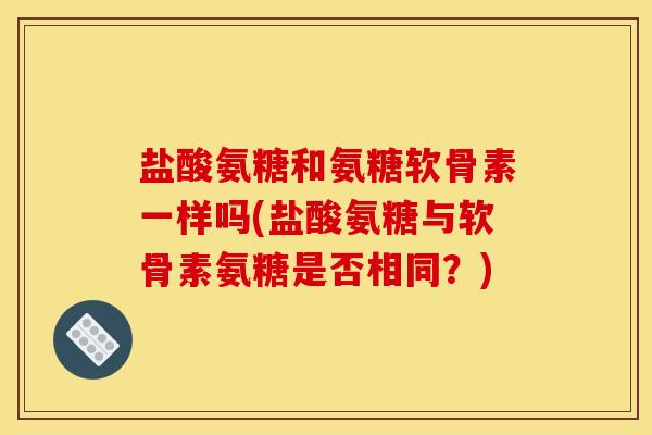 盐酸氨糖和氨糖软骨素一样吗(盐酸氨糖与软骨素氨糖是否相同?)-第1张图片-关节骑士 盐酸氨糖和氨糖软骨素一样吗(盐酸氨糖与软骨素氨糖是否相同?)-第1张图片-关节骑士