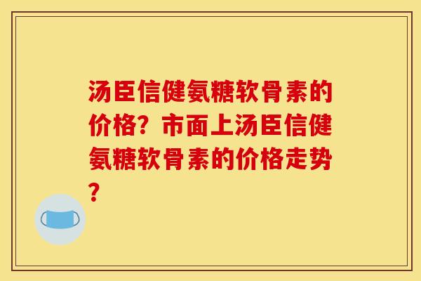 汤臣信健氨糖软骨素的价格？市面上汤臣信健氨糖软骨素的价格走势？
