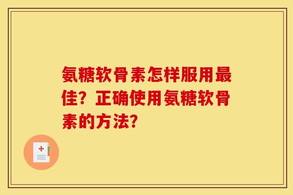氨糖软骨素怎样服用最佳？正确使用氨糖软骨素的方法？